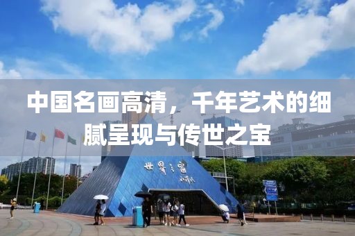 中国名画高清，千年艺术的细腻呈现与传世之宝