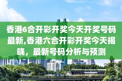 香港6合开彩开奖今天开奖号码最新,香港六合开彩开奖今天揭晓，最新号码分析与预测
