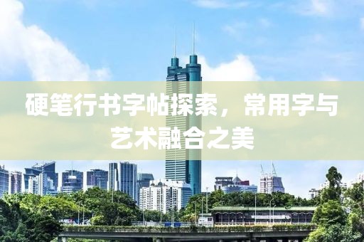 硬笔行书字帖探索，常用字与艺术融合之美