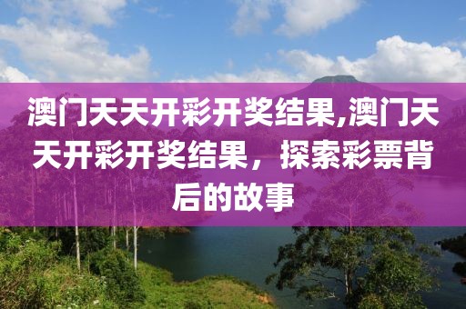 澳门天天开彩开奖结果,澳门天天开彩开奖结果，探索彩票背后的故事