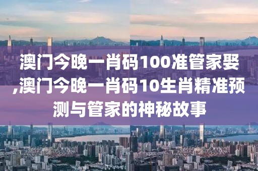 澳门今晚一肖码100准管家娶,澳门今晚一肖码10生肖精准预测与管家的神秘故事