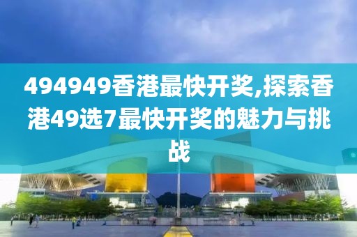 494949香港最快开奖,探索香港49选7最快开奖的魅力与挑战