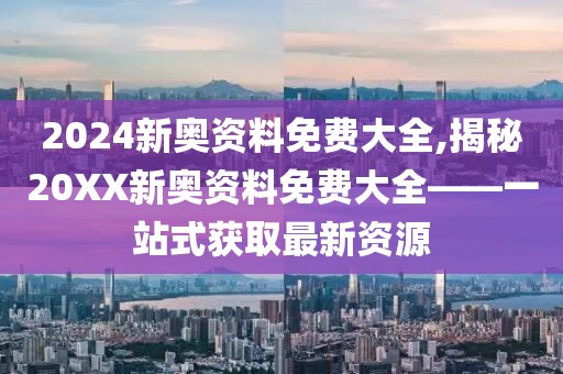 2024新奥资料免费大全,揭秘20XX新奥资料免费大全——一站式获取最新资源
