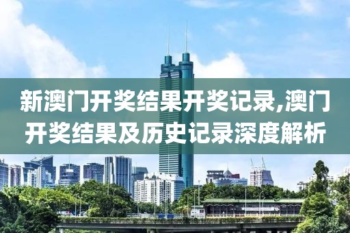 新澳门开奖结果开奖记录,澳门开奖结果及历史记录深度解析