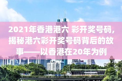 2021年香港港六 彩开奖号码,揭秘港六彩开奖号码背后的故事——以香港在20年为例
