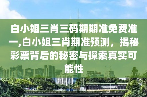 白小姐三肖三码期期准免费准一,白小姐三肖期准预测，揭秘彩票背后的秘密与探索真实可能性