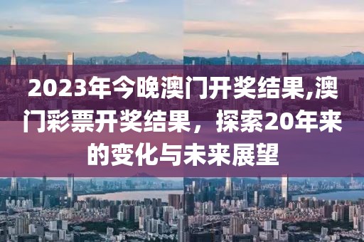 2023年今晚澳门开奖结果,澳门彩票开奖结果，探索20年来的变化与未来展望