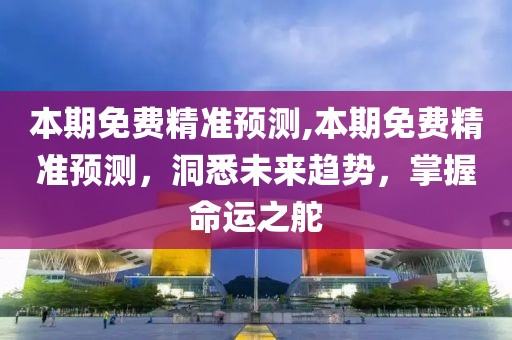 本期免费精准预测,本期免费精准预测，洞悉未来趋势，掌握命运之舵
