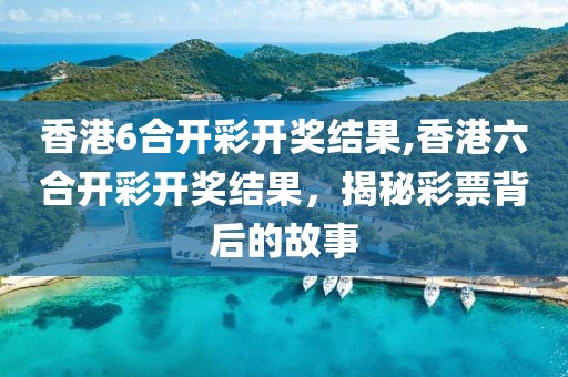 香港6合开彩开奖结果,香港六合开彩开奖结果，揭秘彩票背后的故事