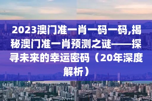 2023澳门准一肖一码一码,揭秘澳门准一肖预测之谜——探寻未来的幸运密码（20年深度解析）