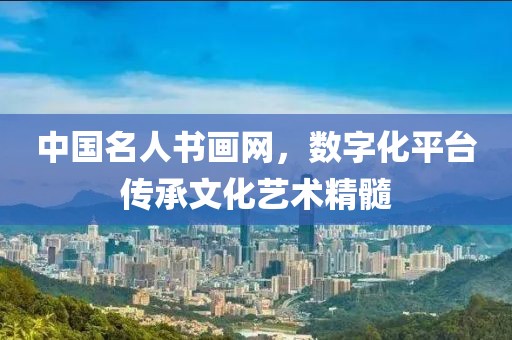 中国名人书画网，数字化平台传承文化艺术精髓