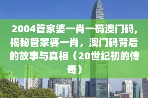 2004管家婆一肖一码澳门码,揭秘管家婆一肖，澳门码背后的故事与真相（20世纪初的传奇）