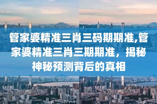 管家婆精准三肖三码期期准,管家婆精准三肖三期期准，揭秘神秘预测背后的真相