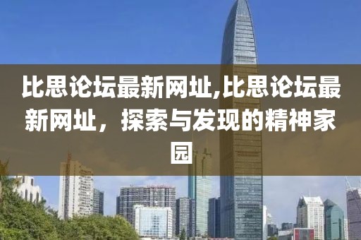 比思论坛最新网址,比思论坛最新网址，探索与发现的精神家园