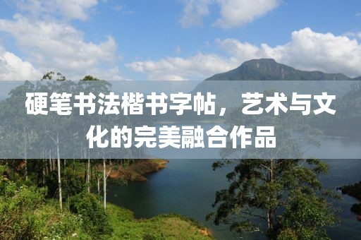 硬笔书法楷书字帖，艺术与文化的完美融合作品