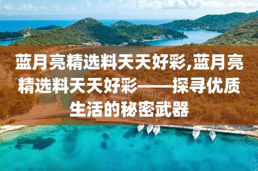 蓝月亮精选料天天好彩,蓝月亮精选料天天好彩——探寻优质生活的秘密武器