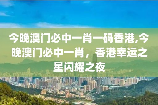 今晚澳门必中一肖一码香港,今晚澳门必中一肖，香港幸运之星闪耀之夜