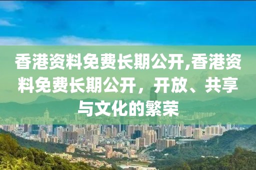 香港资料免费长期公开,香港资料免费长期公开，开放、共享与文化的繁荣