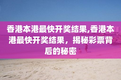 香港本港最快开奖结果,香港本港最快开奖结果，揭秘彩票背后的秘密