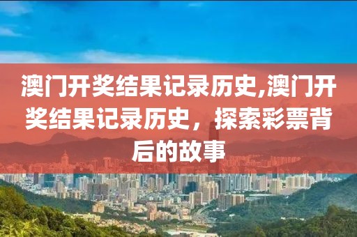 澳门开奖结果记录历史,澳门开奖结果记录历史，探索彩票背后的故事