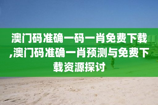 澳门码准确一码一肖免费下载,澳门码准确一肖预测与免费下载资源探讨