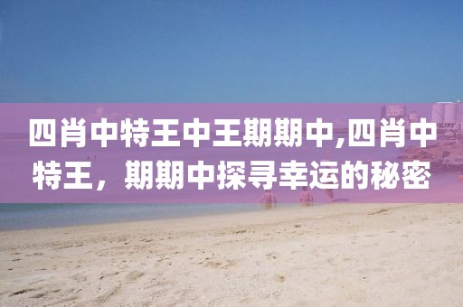 四肖中特王中王期期中,四肖中特王，期期中探寻幸运的秘密