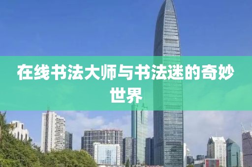 在线书法大师与书法迷的奇妙世界