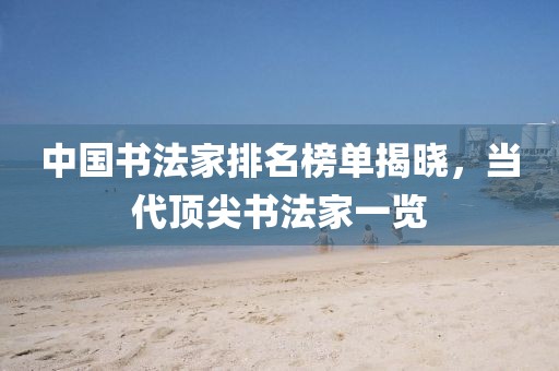 中国书法家排名榜单揭晓，当代顶尖书法家一览
