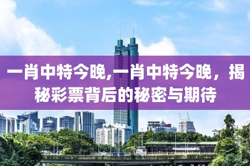 一肖中特今晚,一肖中特今晚，揭秘彩票背后的秘密与期待