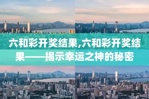 六和彩开奖结果,六和彩开奖结果——揭示幸运之神的秘密