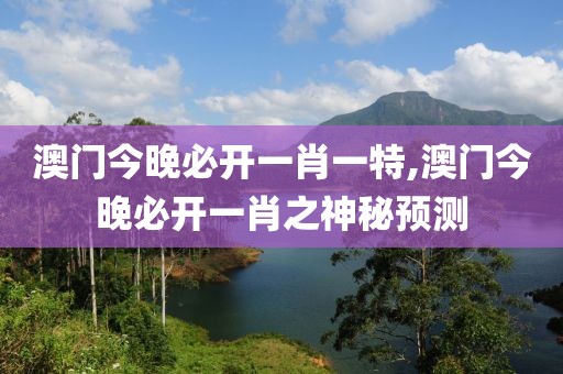 澳门今晚必开一肖一特,澳门今晚必开一肖之神秘预测