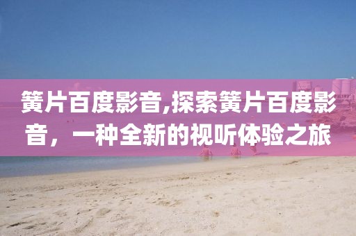 簧片百度影音,探索簧片百度影音，一种全新的视听体验之旅