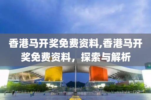 香港马开奖免费资料,香港马开奖免费资料，探索与解析