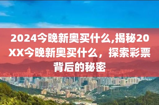2024今晚新奥买什么,揭秘20XX今晚新奥买什么，探索彩票背后的秘密