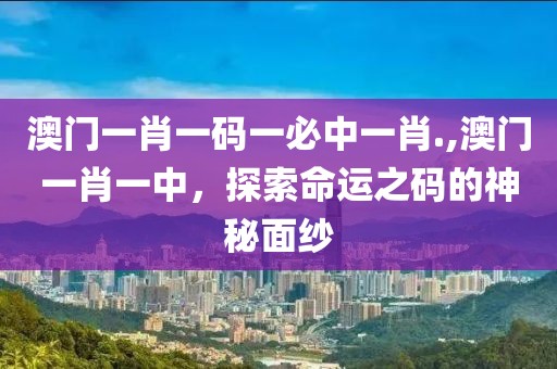 澳门一肖一码一必中一肖.,澳门一肖一中，探索命运之码的神秘面纱