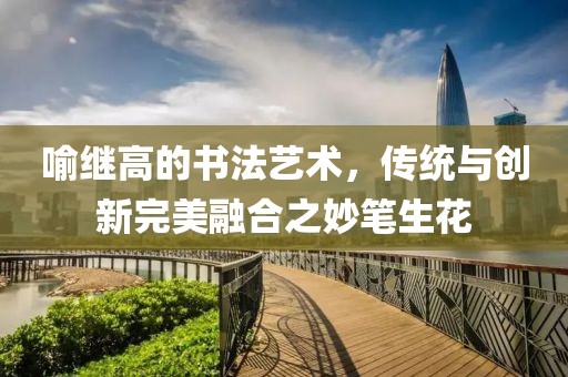 喻继高的书法艺术，传统与创新完美融合之妙笔生花