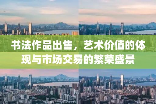 书法作品出售，艺术价值的体现与市场交易的繁荣盛景