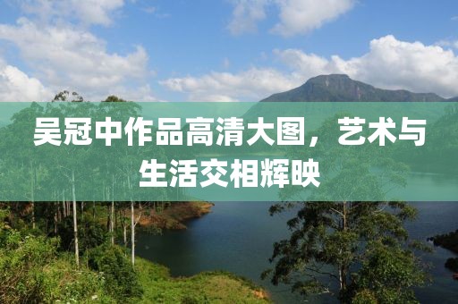 吴冠中作品高清大图，艺术与生活交相辉映