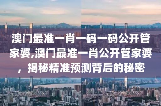 澳门最准一肖一码一码公开管家婆,澳门最准一肖公开管家婆，揭秘精准预测背后的秘密