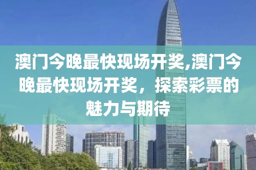 澳门今晚最快现场开奖,澳门今晚最快现场开奖，探索彩票的魅力与期待