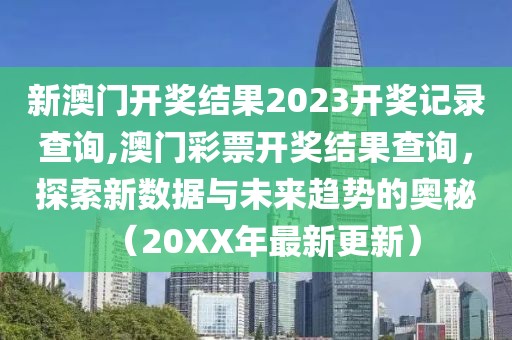 新澳门开奖结果2023开奖记录查询,澳门彩票开奖结果查询，探索新数据与未来趋势的奥秘（20XX年最新更新）