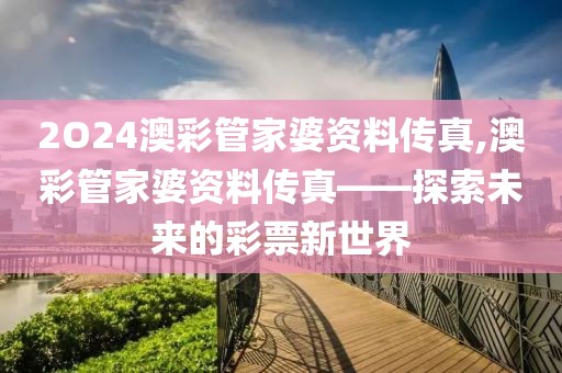 2O24澳彩管家婆资料传真,澳彩管家婆资料传真——探索未来的彩票新世界
