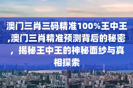 澳门三肖三码精准100%王中王,澳门三肖精准预测背后的秘密，揭秘王中王的神秘面纱与真相探索