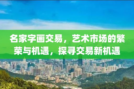 名家字画交易，艺术市场的繁荣与机遇，探寻交易新机遇