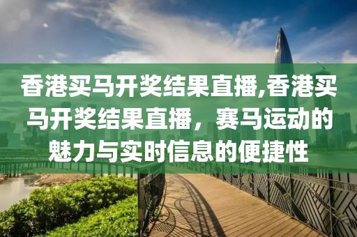 香港买马开奖结果直播,香港买马开奖结果直播，赛马运动的魅力与实时信息的便捷性