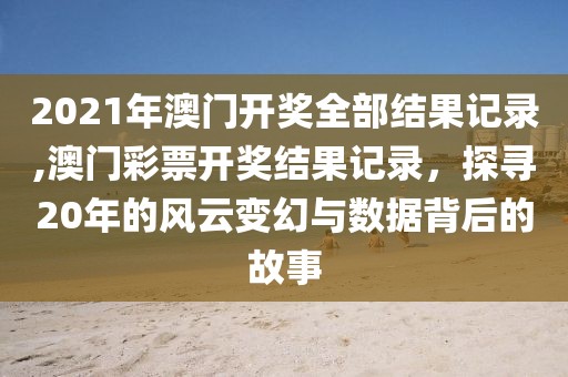 2021年澳门开奖全部结果记录,澳门彩票开奖结果记录，探寻20年的风云变幻与数据背后的故事