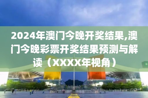 2024年澳门今晚开奖结果,澳门今晚彩票开奖结果预测与解读（XXXX年视角）
