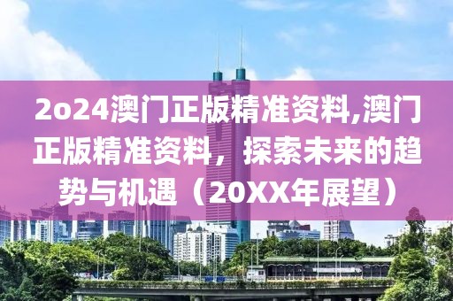 2o24澳门正版精准资料,澳门正版精准资料，探索未来的趋势与机遇（20XX年展望）