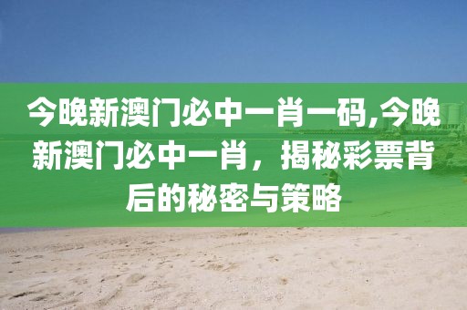 今晚新澳门必中一肖一码,今晚新澳门必中一肖，揭秘彩票背后的秘密与策略