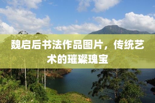 魏启后书法作品图片，传统艺术的璀璨瑰宝